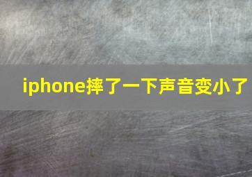 iphone摔了一下声音变小了