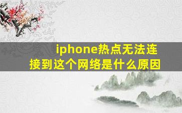 iphone热点无法连接到这个网络是什么原因