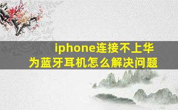 iphone连接不上华为蓝牙耳机怎么解决问题