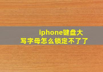 iphone键盘大写字母怎么锁定不了了