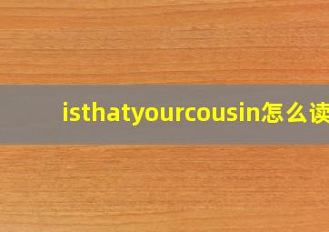 isthatyourcousin怎么读