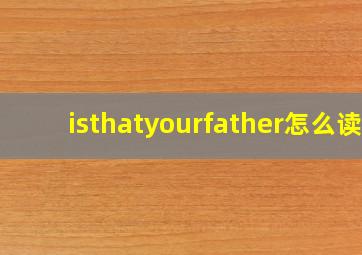 isthatyourfather怎么读