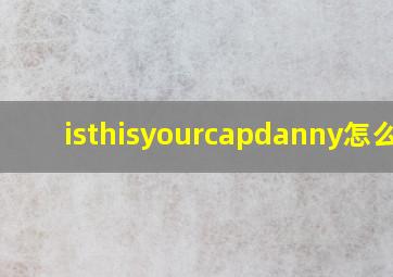 isthisyourcapdanny怎么读