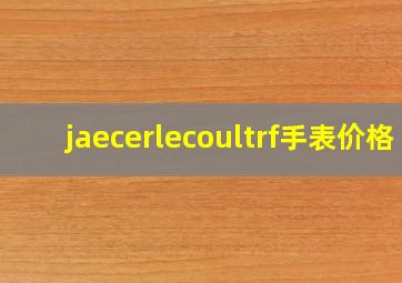 jaecerlecoultrf手表价格