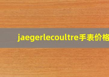 jaegerlecoultre手表价格