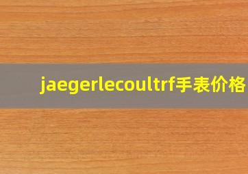 jaegerlecoultrf手表价格