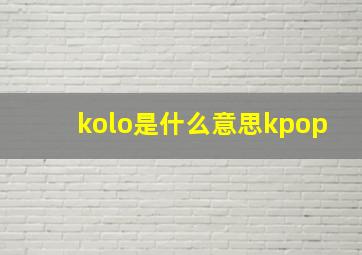 kolo是什么意思kpop