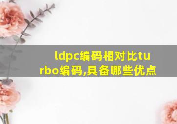 ldpc编码相对比turbo编码,具备哪些优点