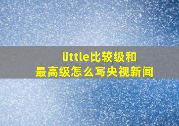 little比较级和最高级怎么写央视新闻