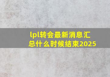 lpl转会最新消息汇总什么时候结束2025