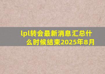 lpl转会最新消息汇总什么时候结束2025年8月