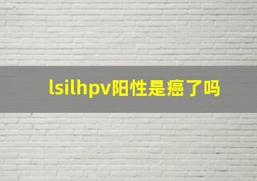 lsilhpv阳性是癌了吗