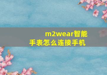 m2wear智能手表怎么连接手机