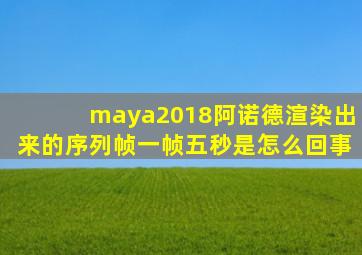 maya2018阿诺德渲染出来的序列帧一帧五秒是怎么回事