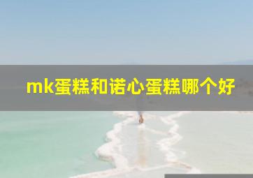 mk蛋糕和诺心蛋糕哪个好