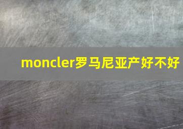 moncler罗马尼亚产好不好