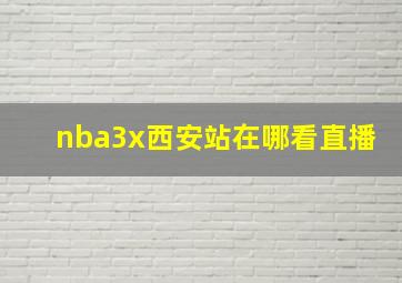 nba3x西安站在哪看直播