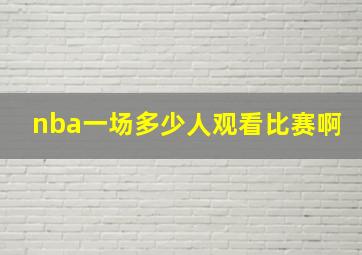 nba一场多少人观看比赛啊