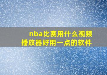 nba比赛用什么视频播放器好用一点的软件