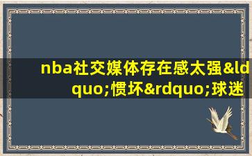 nba社交媒体存在感太强“惯坏”球迷