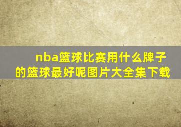 nba篮球比赛用什么牌子的篮球最好呢图片大全集下载