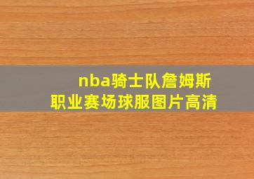 nba骑士队詹姆斯职业赛场球服图片高清