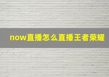 now直播怎么直播王者荣耀