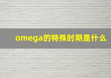 omega的特殊时期是什么