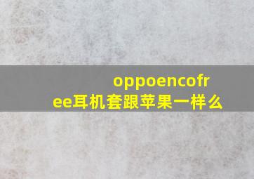 oppoencofree耳机套跟苹果一样么