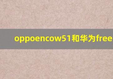 oppoencow51和华为freebuds4i