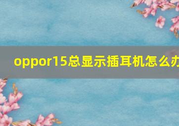 oppor15总显示插耳机怎么办