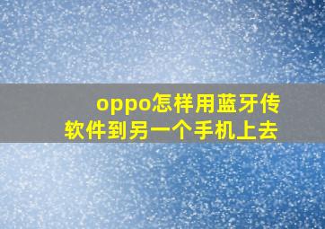 oppo怎样用蓝牙传软件到另一个手机上去