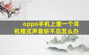 oppo手机上面一个耳机模式声音听不见怎么办