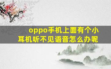 oppo手机上面有个小耳机听不见语音怎么办呢