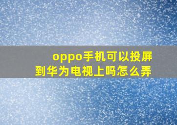 oppo手机可以投屏到华为电视上吗怎么弄