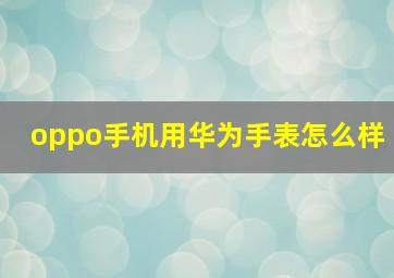 oppo手机用华为手表怎么样