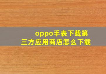 oppo手表下载第三方应用商店怎么下载