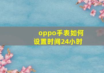 oppo手表如何设置时间24小时