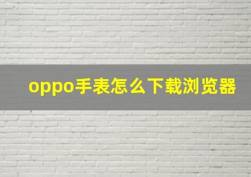 oppo手表怎么下载浏览器