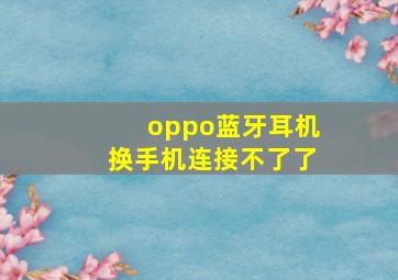 oppo蓝牙耳机换手机连接不了了