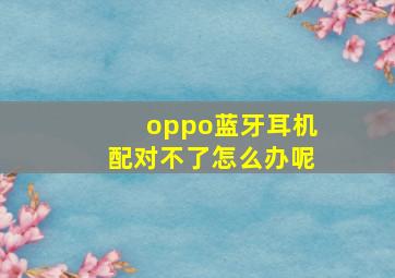 oppo蓝牙耳机配对不了怎么办呢