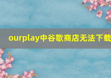 ourplay中谷歌商店无法下载