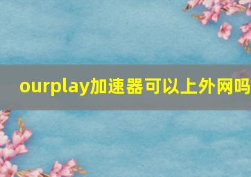 ourplay加速器可以上外网吗