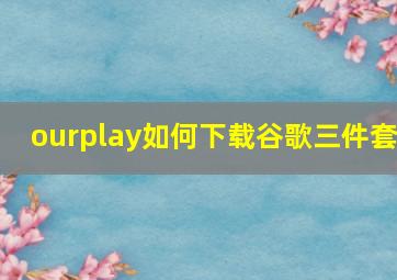 ourplay如何下载谷歌三件套