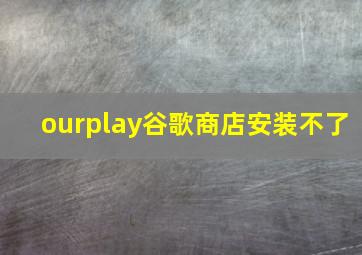 ourplay谷歌商店安装不了