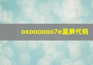 oxoooooo7e蓝屏代码