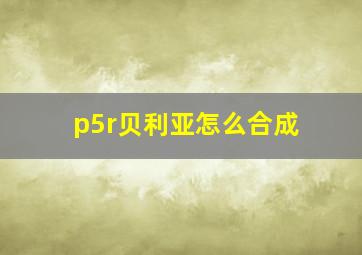 p5r贝利亚怎么合成