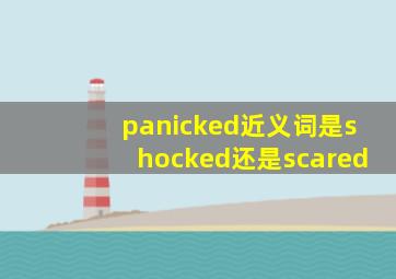 panicked近义词是shocked还是scared