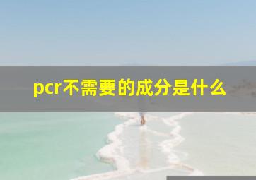 pcr不需要的成分是什么