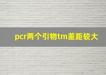 pcr两个引物tm差距较大